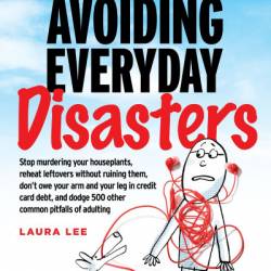 Avoiding Everyday Disasters: Stop Murdering Your Houseplants, reheat leftovers without ruining them, don't owe Your arm and leg in credit card debt, and dodge 500 other common pitfalls of adulting - Laura Lee