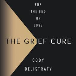 The Grief Cure: Looking for the End of Loss - Cody Delistraty