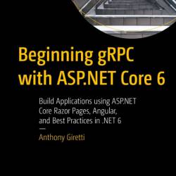Beginning gRPC with ASP.NET Core 6: Build Applications using ASP.NET Core Razor Pages, Angular, and Best Practices in .NET 6 - Anthony Giretti
