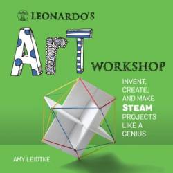 Leonardo's Art Workshop: Invent, Create, and Make Steam Projects Like a Genius - Amy Leidtke