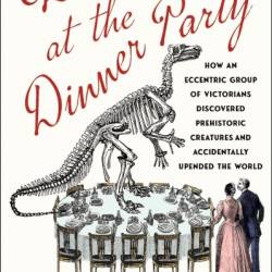 Dinosaurs at the Dinner Party: How an Eccentric Group of Victorians Discovered Prehistoric Creatures and Accidentally Upended the World - Edward Dolnick