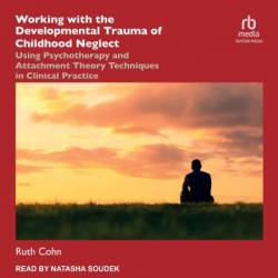 Working with the Developmental Trauma of Childhood Neglect: Using Psychotherapy and Attachment Theory Techniques in Clinical Practice - [AUDIOBOOK]