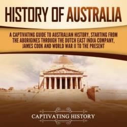 History of Australia: A Captivating Guide to Australian History, Starting from the Aborigines Through the Dutch East India Company, James Cook, and World War II to the Present - [AUDIOBOOK]