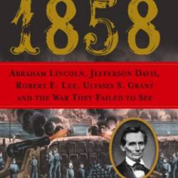 1858: Abraham Lincoln, Jefferson Davis, Robert E. Lee, Ulysses S. Grant and the War They Failed to See - Bruce Chadwick Ph.D.