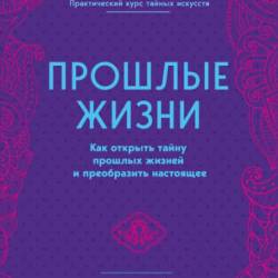 Прошлые жизни. Как открыть тайну прошлых жизней и преобразить настоящее