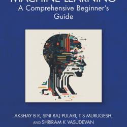 Machine Learning: A Comprehensive Beginner's Guide - Akshay B R, Sini Raj Pulari, ...