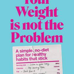 Your Weight Is Not the Problem: A simple, no-diet plan for healthy habits that sti...