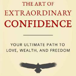 The Art Of Extraordinary Confidence: Your Ultimate Path To Love, Wealth, And Freed...