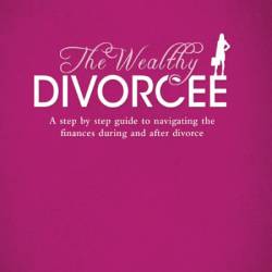 The Wealthy Divorcee: A Step-By-Step Guide to Navigating the Finances During and A...