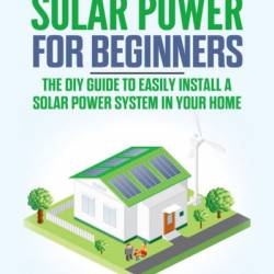 DIY Solar Power for Beginners, a Technical Guide on How to Design, Install, and Maintain Grid-Tied and Off-Grid Solar Power Systems for Your Home - Diy Source