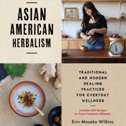 Asian American Herbalism: Traditional and Modern Healing Practices for Everyday Wellness-Includes 100 Recipes to Treat Common Ailments - Erin M. Wilkins