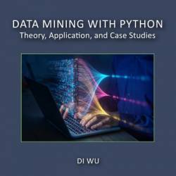 Data Mining with Python: Theory, Application, and Case Studies - Di Wu