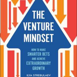 The Venture Mindset: How to Make Smarter Bets and Achieve Extraordinary Growth - Ilya Strebulaev