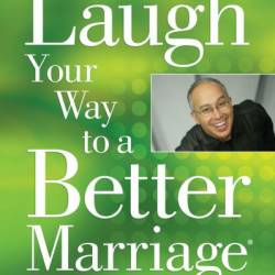 Laugh Your Way to a Better Marriage: Unlocking the Secrets to Life, Love and Marriage - Mark Gungor