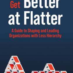 Get Better at Flatter: A Guide to Shaping and Leading Organizations with Less Hierarchy - Markus Reitzig