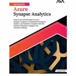 Ultimate Azure Synapse Analytics: Unlock the Full Potential of Azure Synapse Analytics to Seamlessly Integrate, Analyze, and Optimize Complex Data for Enhanced Business Insights and Decision-Making - Swapnil Mule