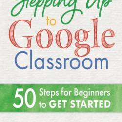 Stepping Up to Google Classroom: 50 Steps for Beginners to Get Started - Alice Keeler