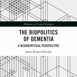 The Biopolitics of Dementia: A Neuritical Perspective - James Rupert Fletcher