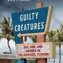 Guilty Creatures: Sex, God, and Murder in Tallahassee, Florida - Mikita Brottman