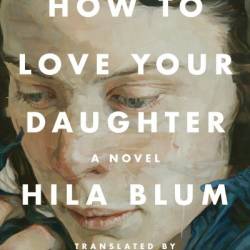 How to Love Your Daughter: A Novel - Hila Blum