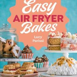 Easy Air Fryer Bakes: Cakes, cookies, bars, biscuits, breads & more, all made in Your air fryer - Lucy Parissi