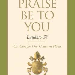 Praise Be to You - Laudato Si': On Care for Our Common Home - Pope Francis