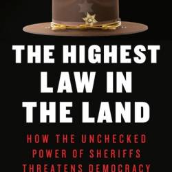 The Highest Law in the Land: How the Unchecked Power of Sheriffs Threatens Demacy - Jessica Pishko