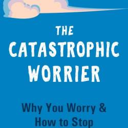 The Catastrophic Worrier: Why You Worry and How to Stop - Graham Davey PhD