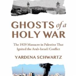 Ghosts of a Holy War: The 1929 Massacre in Palestine That Ignited the Arab-Israeli Conflict - Yardena Schwartz