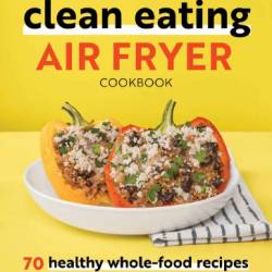 Clean Eating Air Fryer Cookbook: 70 Healthy Whole-Food Recipes - Katie Hale