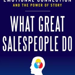 What Great Salespeople Do: The Science of Selling Through Emotional Connection and The Power of Story