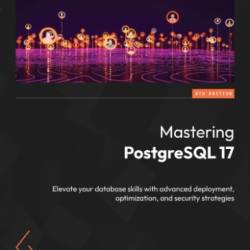 Mastering PostgreSQL 17 - Sixth Edition: Elevate Your database skills with advanced deployment