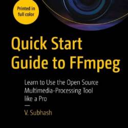 Quick Start Guide to FFmpeg: Learn to Use the Open Source Multimedia-Processing Tool like a Pro