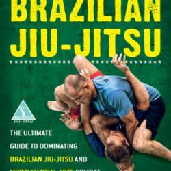 Brazilian Jiu-Jitsu: The Ultimate Guide to Dominating Brazilian Jiu-Jitsu and Mixed Martial Arts Combat