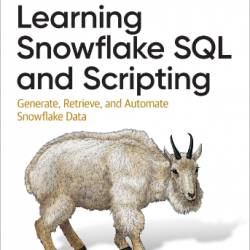 Learning Snowflake SQL and Scripting: Generate, Retrieve, and Automate Snowflake Data