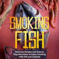 Smoking Fish: Delicious Recipes and Step by Step Directions to Enjoy Smoking with Fish and Seafood