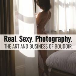 Real. Sexy. Photography.: The Art and Business of Boudoir - Dani Klein-Williams