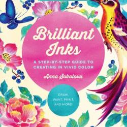 Brilliant Inks: A Step-by-Step Guide to Creating in Vivid Color - Draw, Paint, Print, and More! - Sokolova, Anna;