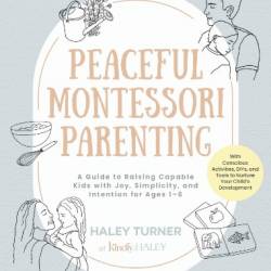 Peaceful Montessori Parenting: A Guide to Raising Capable Kids with Joy, Simplicity, and Intention for Ages 1-6; With Conscious Activities, DIYs, and Tools to Nurture Your Child's Development - Haley Turner