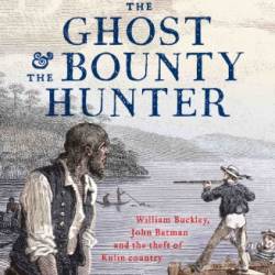 The Ghost And The Bounty Hunter: William Buckley, John Batman And The Theft Of Kulin Country - Adam Courtenay