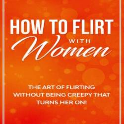 How to Flirt with Women: The Art of Flirting Without Being Creepy That Turns Her On! How to Approach, Talk to & Attract Women - Ray Asher