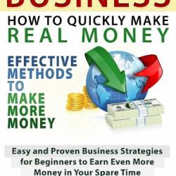 Business: How to Quickly Make Real Money - Effective Methods to Make More Money: Easy and Proven Business Strategies for Beginners to Earn Even More Money in Your Spare Time - Alex Nkenchor Uwajeh