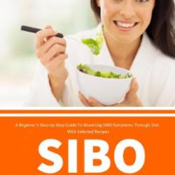 SIBO Diet: A Beginner's Step-by-Step Guide To Reversing SIBO Symptoms Through Diet : With Selected Recipes - Brandon Gilta