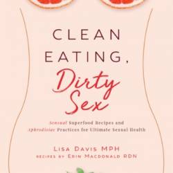 Clean Eating, Dirty Sex: Sensual Superfoods and Aphrodisiac Practices for Ultimate Sexual Health and Connection - Lisa Davis