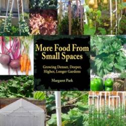 More Food from Small Spaces: Growing Denser, Deeper, Higher, Longer Gardens - Park, Margaret
