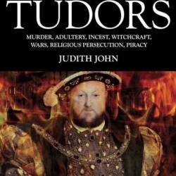 Dark History of the Tudors: Murder, Adultery, Incest, Witchcraft, Wars, Religious Persection, Piracy