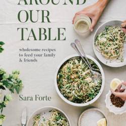 Around Our Table: Wholesome Recipes to Feed Your Family and Friends - Sara Forte