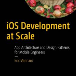 iOS Development at Scale: App Architecture and Design Patterns for Mobile Engineer...