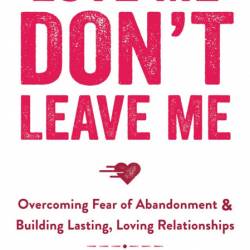 Love Me, Don't Leave Me: Overcoming Fear of Abandonment and Building Lasting, Lovi...