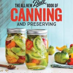 The All New Ball Book Of Canning And Preserving: Over 350 of the Best Canned, Jammed, Pickled, and Preserved Recipes - Ball Home Canning Test Kitchen